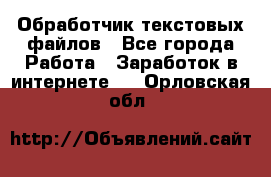 Обработчик текстовых файлов - Все города Работа » Заработок в интернете   . Орловская обл.